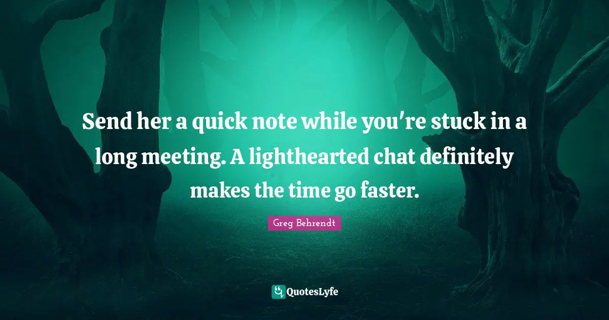 Send her a quick note while you're stuck in a long meeting. A lighthearted chat definitely makes the time go faster.