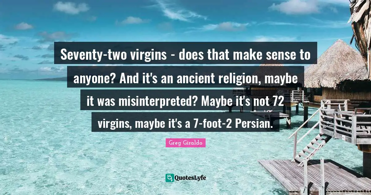 Persian Quotes: "Seventy-two virgins - does that make sense to anyone? And it's an ancient religion, maybe it was misinterpreted? Maybe it's not 72 virgins, maybe it's a 7-foot-2 Persian."