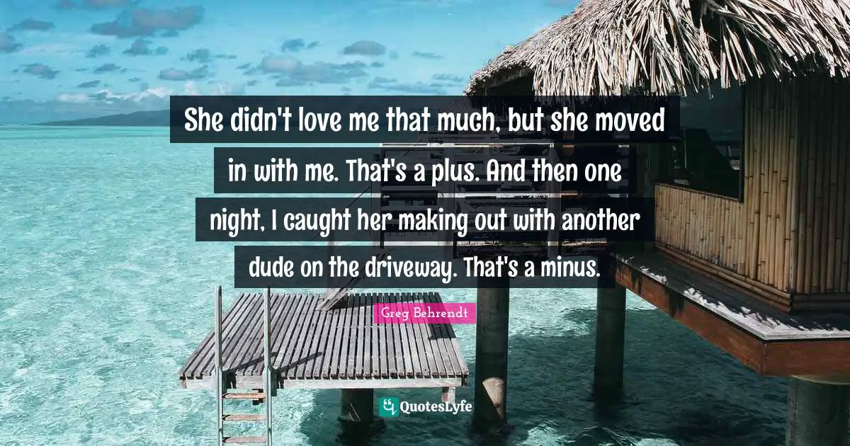She didn't love me that much, but she moved in with me. That's a plus. And then one night, I caught her making out with another dude on the driveway. That's a minus.