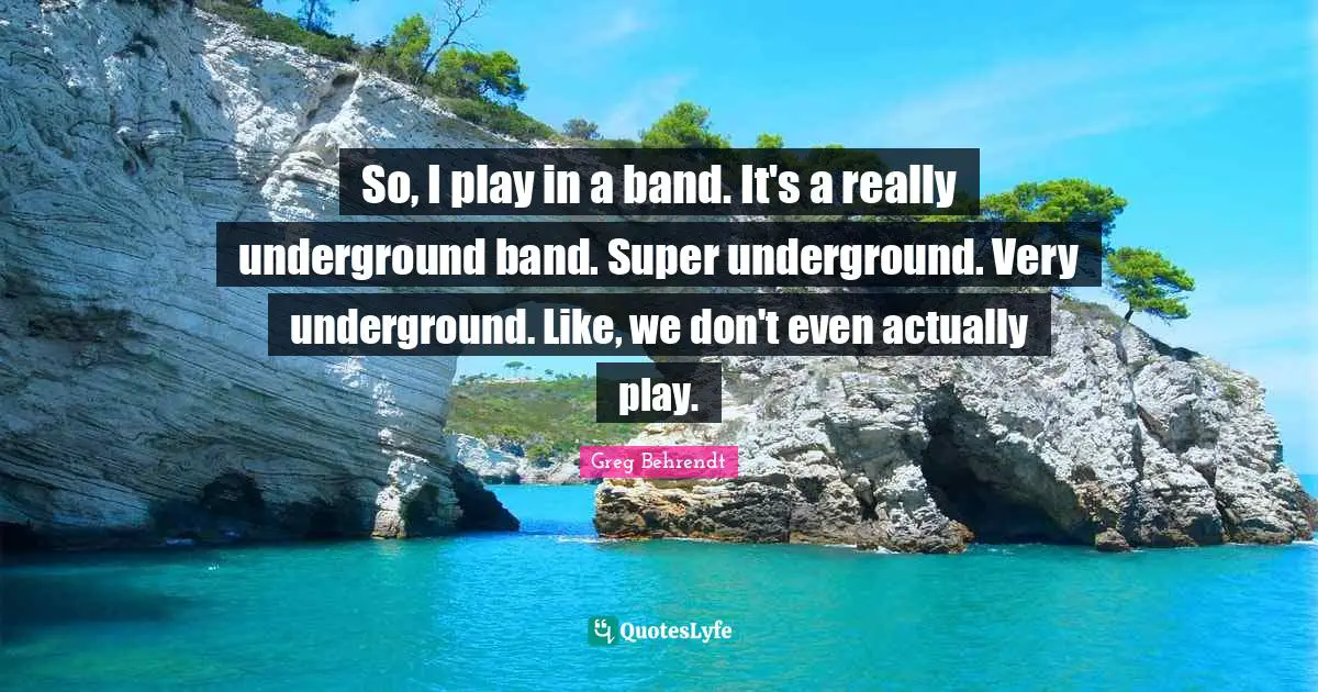 So, I play in a band. It's a really underground band. Super underground. Very underground. Like, we don't even actually play.