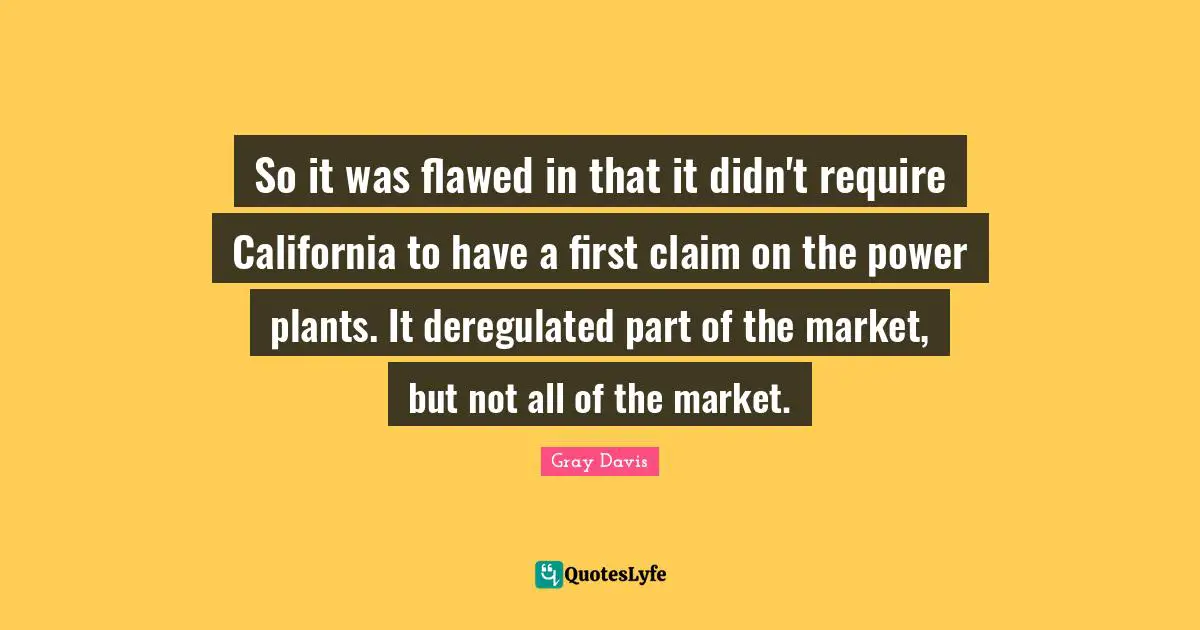 So it was flawed in that it didn't require California to have a first claim on the power plants. It deregulated part of the market, but not all of the market.