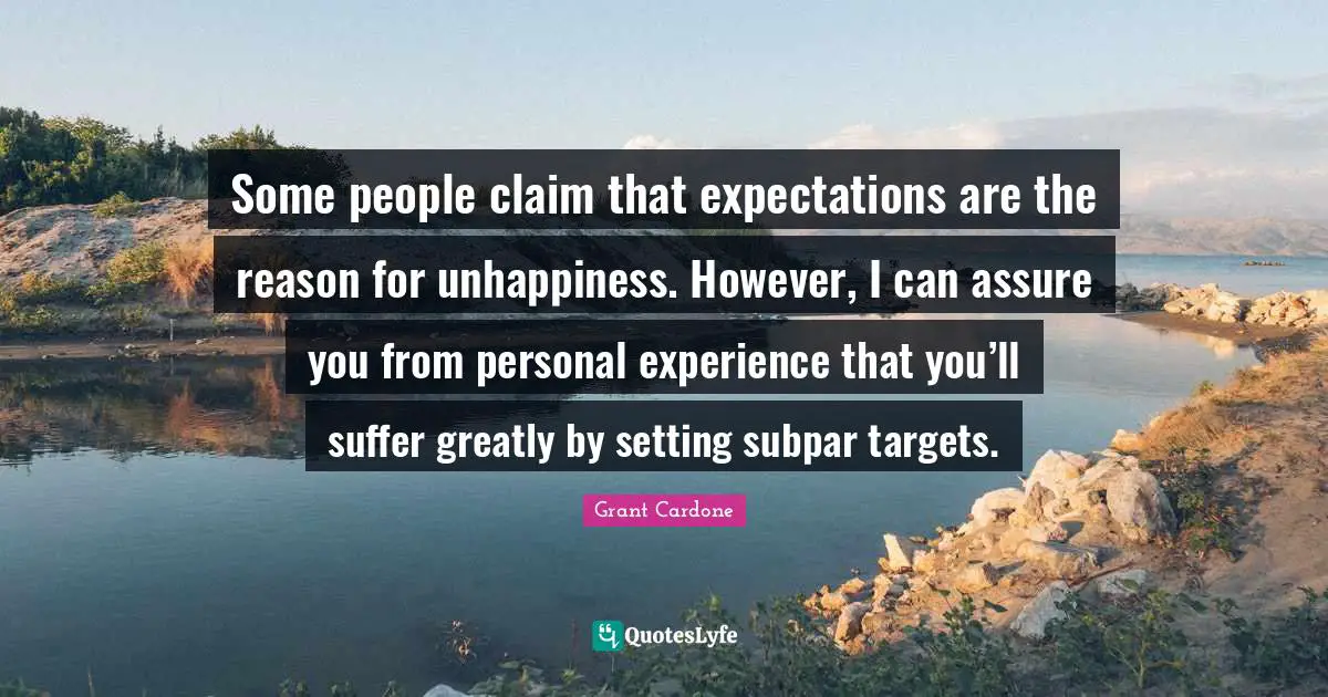 Some people claim that expectations are the reason for unhappiness. However, I can assure you from personal experience that you’ll suffer greatly by setting subpar targets.