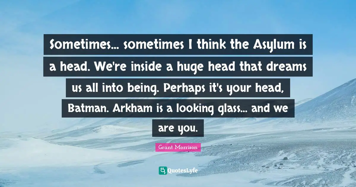 Sometimes... sometimes I think the Asylum is a head. We're inside a huge head that dreams us all into being. Perhaps it's your head, Batman. Arkham is a looking glass... and we are you.