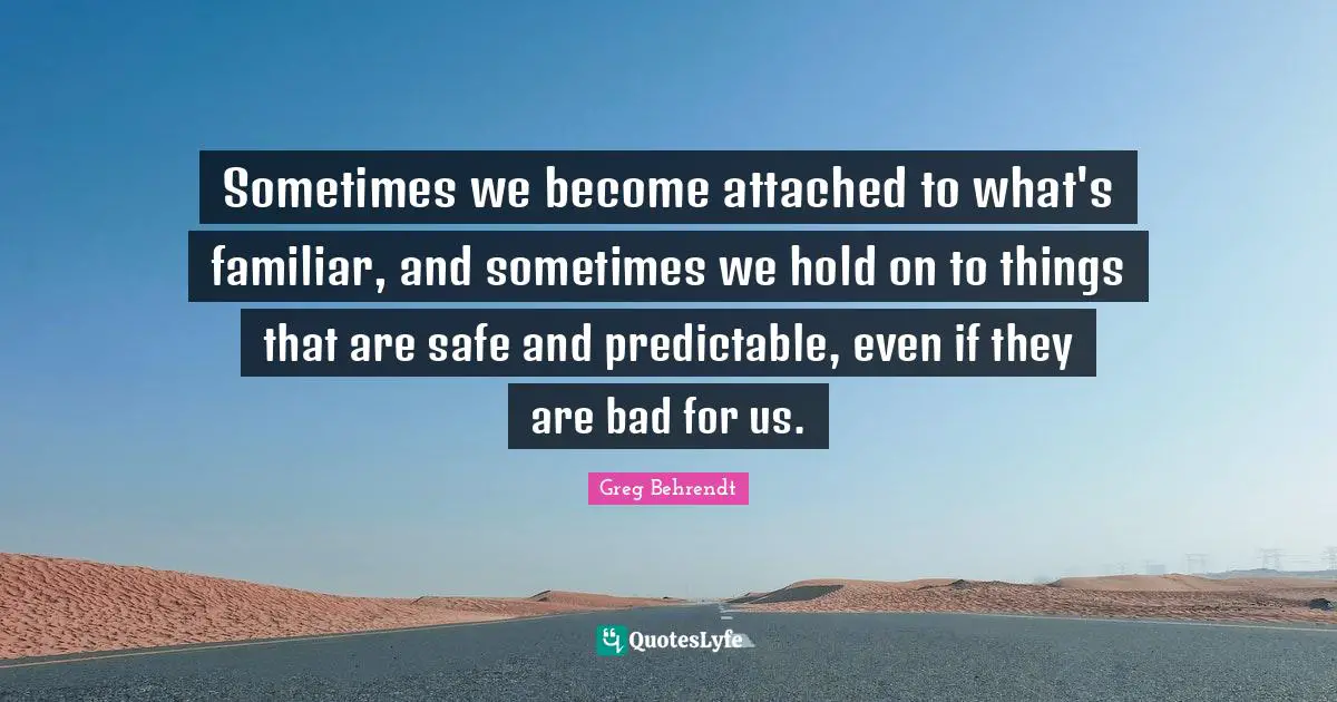 Sometimes we become attached to what's familiar, and sometimes we hold on to things that are safe and predictable, even if they are bad for us.