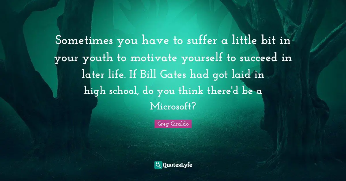 High School Quotes: "Sometimes you have to suffer a little bit in your youth to motivate yourself to succeed in later life. If Bill Gates had got laid in high school, do you think there'd be a Microsoft?"