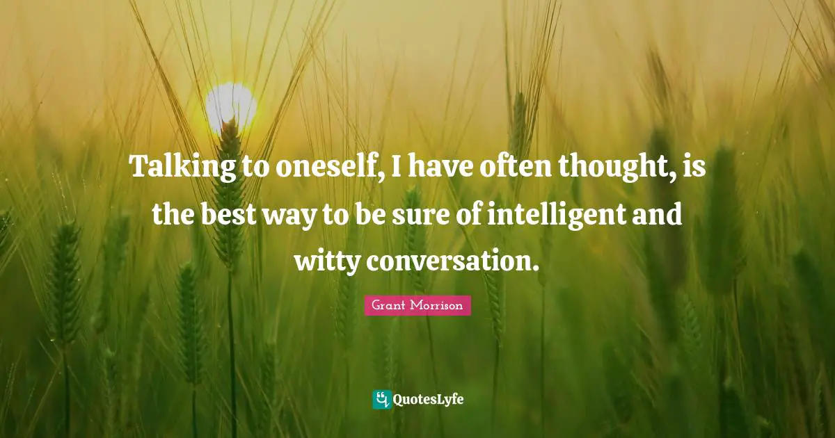 Talking to oneself, I have often thought, is the best way to be sure of intelligent and witty conversation.