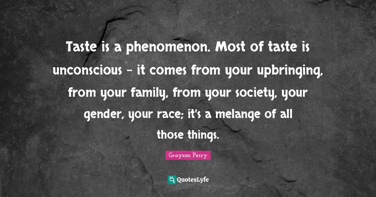 Taste is a phenomenon. Most of taste is unconscious - it comes from your upbringing, from your family, from your society, your gender, your race; it's a melange of all those things.