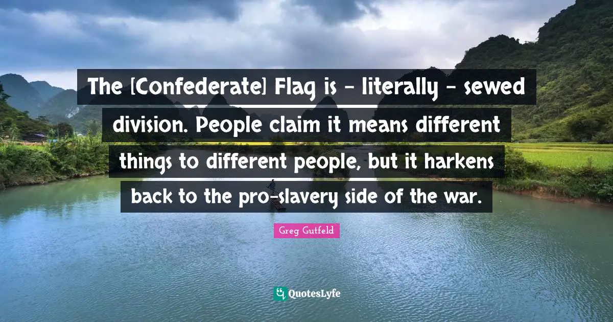 The [Confederate] Flag is - literally - sewed division. People claim it means different things to different people, but it harkens back to the pro-slavery side of the war.