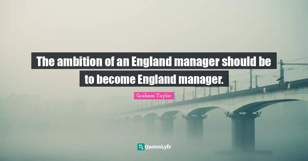 The ambition of an England manager should be to become England manager.