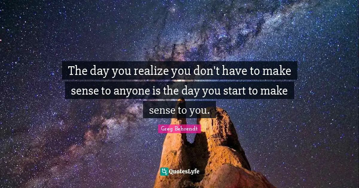 The day you realize you don't have to make sense to anyone is the day you start to make sense to you.