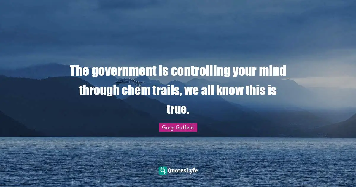 The government is controlling your mind through chem trails, we all know this is true.