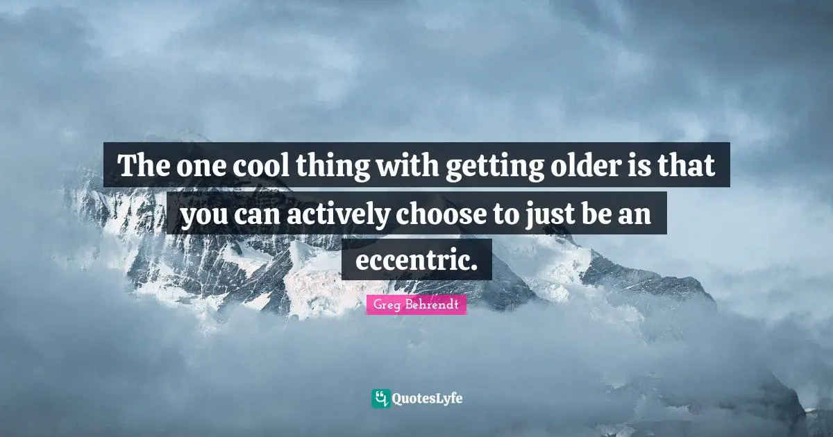 The one cool thing with getting older is that you can actively choose to just be an eccentric.