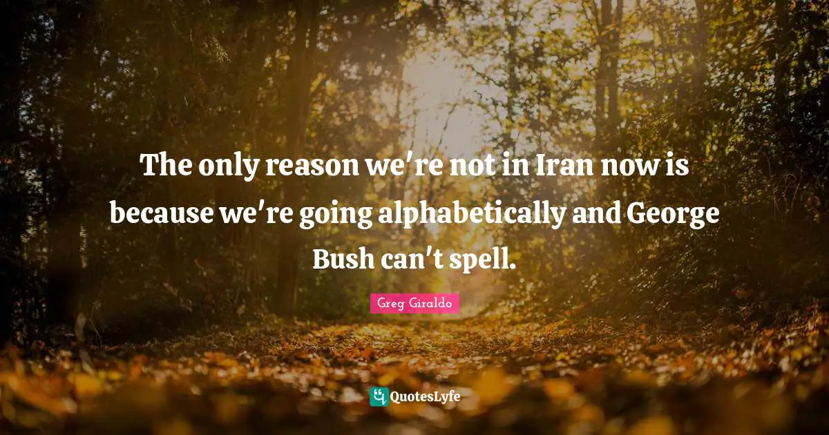 The only reason we're not in Iran now is because we're going alphabetically and George Bush can't spell.