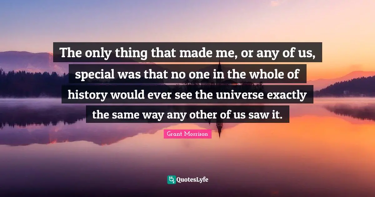 The only thing that made me, or any of us, special was that no one in the whole of history would ever see the universe exactly the same way any other of us saw it.