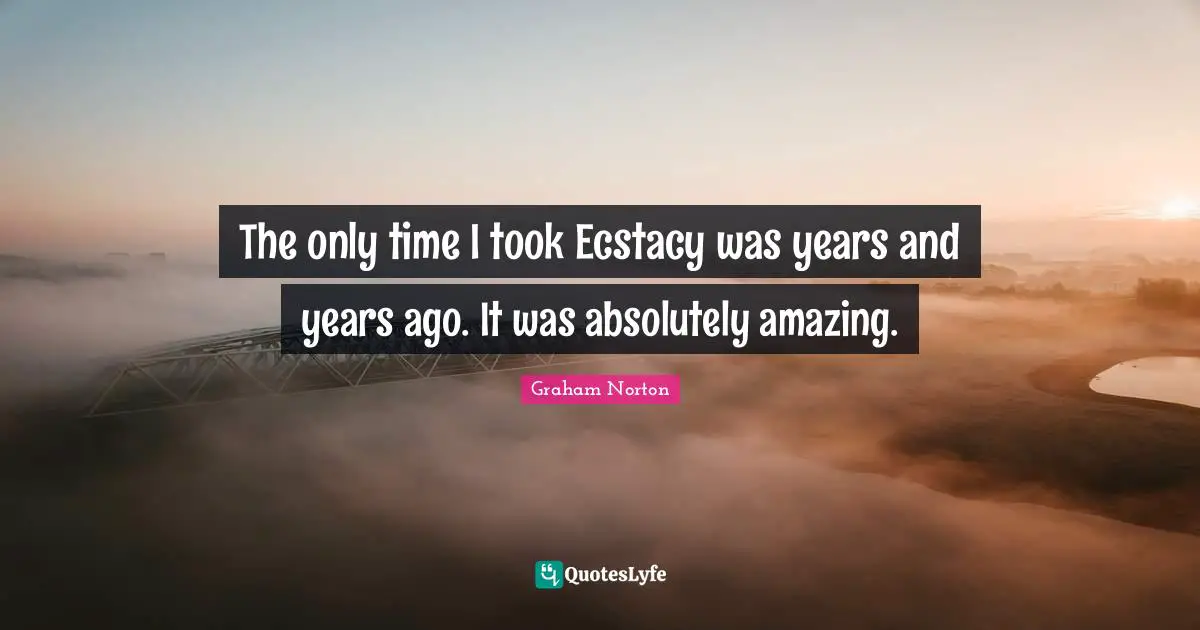 The only time I took Ecstacy was years and years ago. It was absolutely amazing.