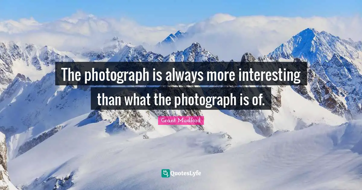 The photograph is always more interesting than what the photograph is of.