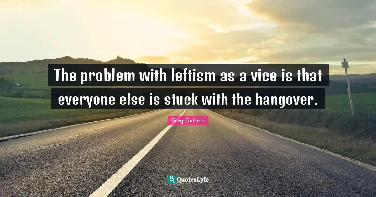 Greg Gutfeld Quotes: "The problem with leftism as a vice is that everyone else is stuck with the hangover."