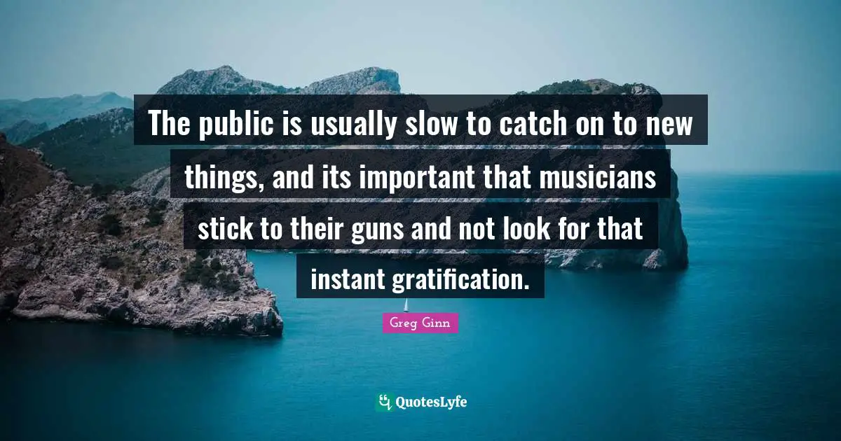The public is usually slow to catch on to new things, and its important that musicians stick to their guns and not look for that instant gratification.