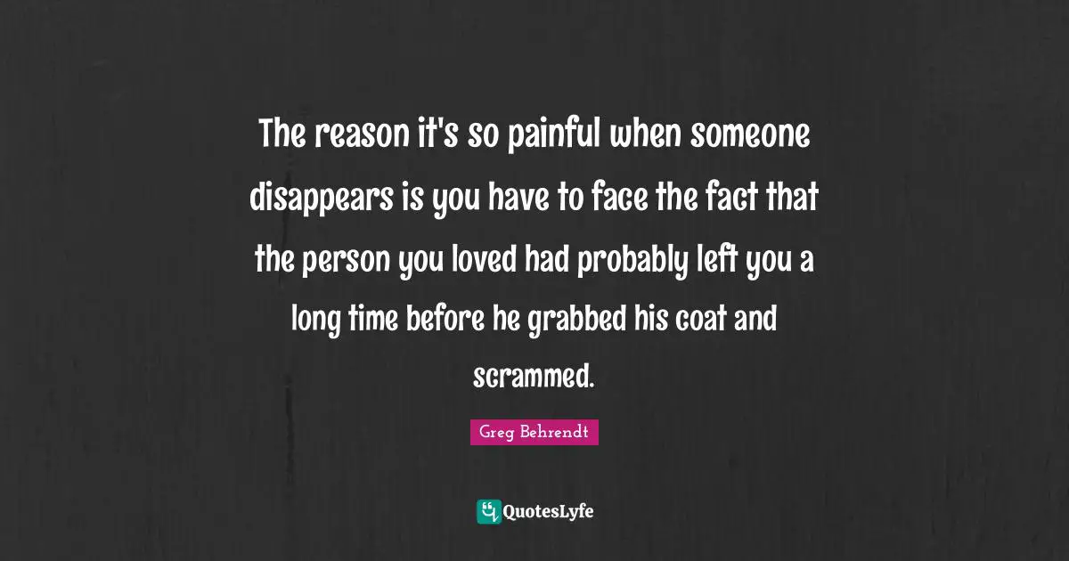 The reason it's so painful when someone disappears is you have to face the fact that the person you loved had probably left you a long time before he grabbed his coat and scrammed.