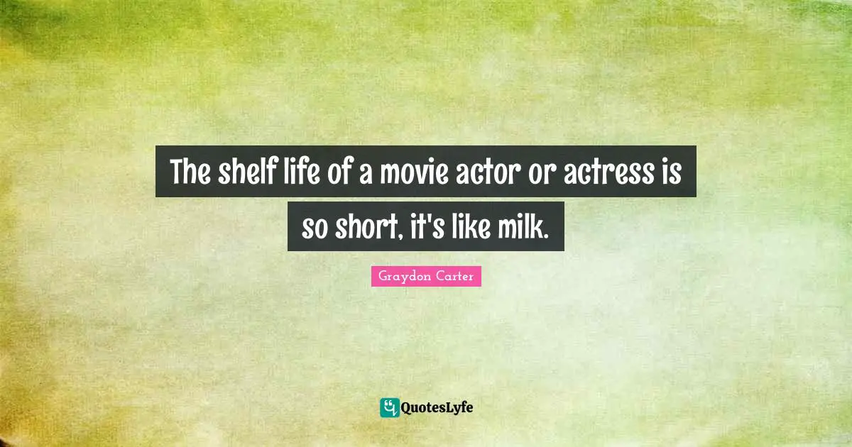 Shelf Life Quotes: "The shelf life of a movie actor or actress is so short, it's like milk."