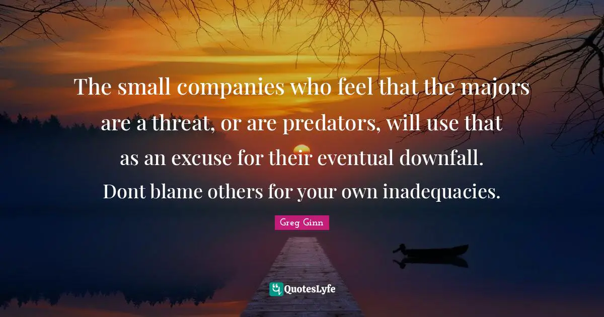Majors Quotes: "The small companies who feel that the majors are a threat, or are predators, will use that as an excuse for their eventual downfall. Dont blame others for your own inadequacies."