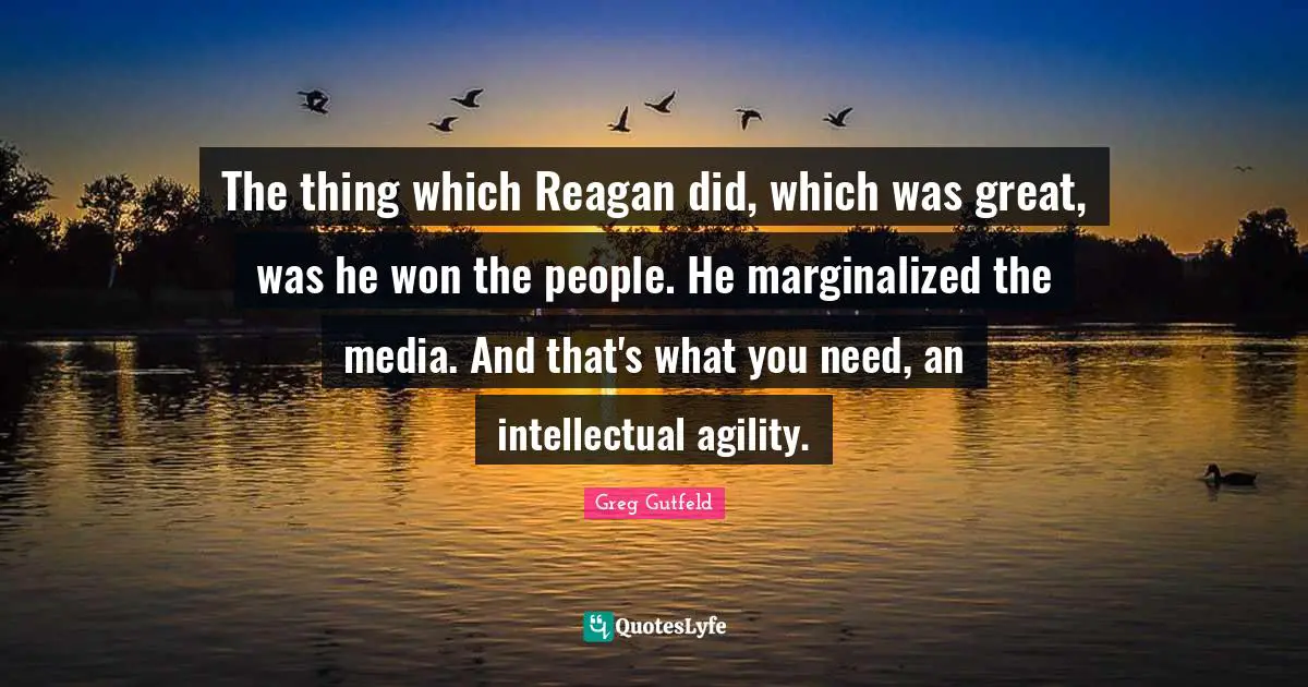 The thing which Reagan did, which was great, was he won the people. He marginalized the media. And that's what you need, an intellectual agility.