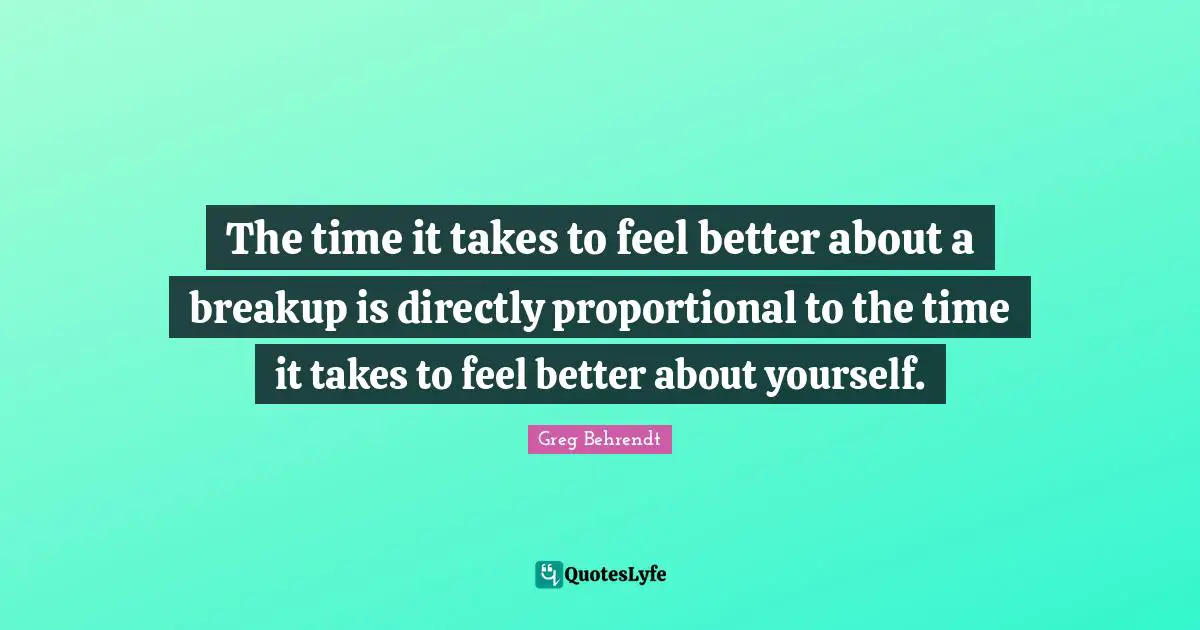 The time it takes to feel better about a breakup is directly proportional to the time it takes to feel better about yourself.