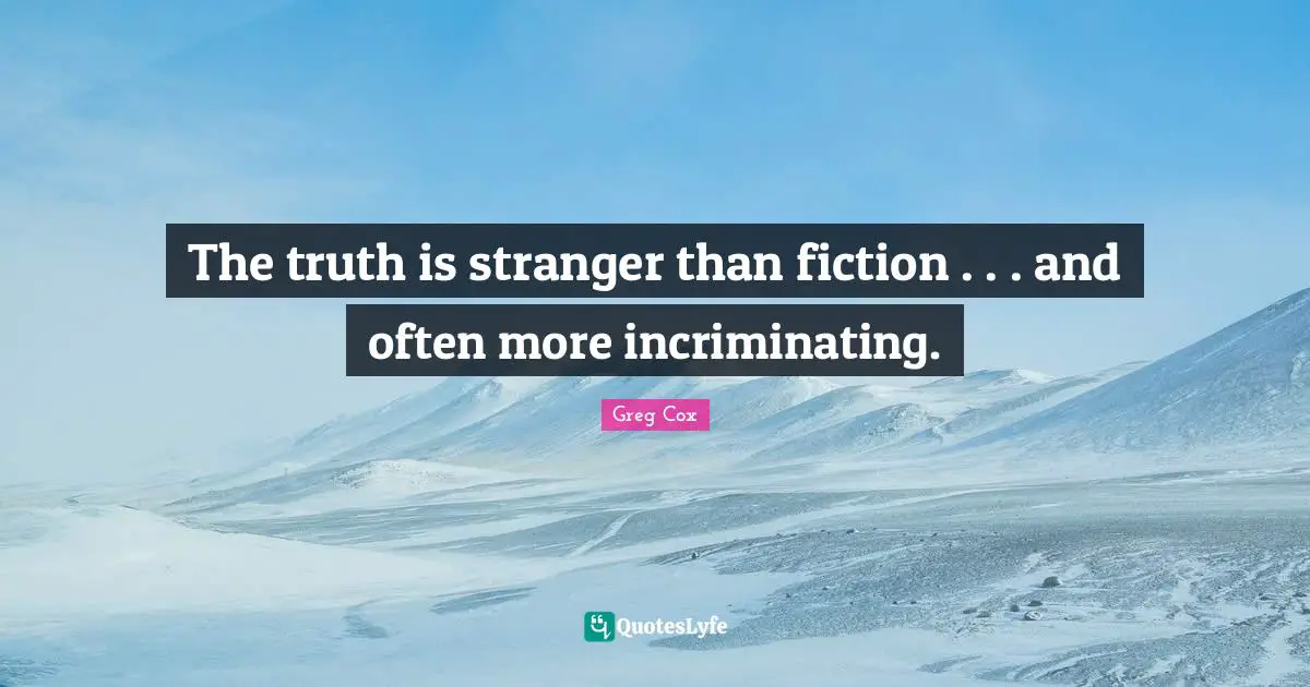 The truth is stranger than fiction . . . and often more incriminating.