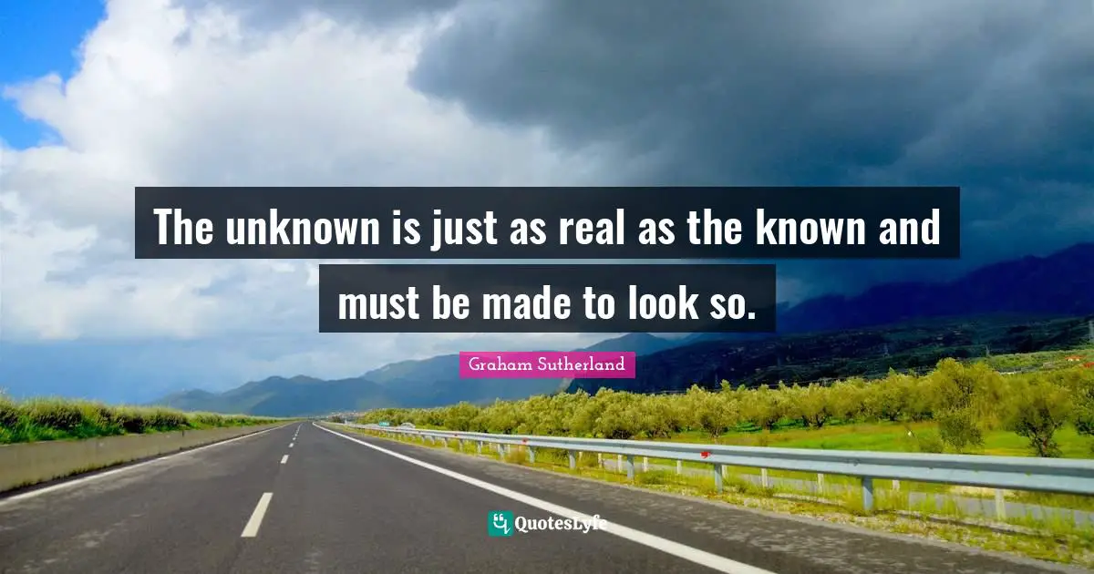 The unknown is just as real as the known and must be made to look so.