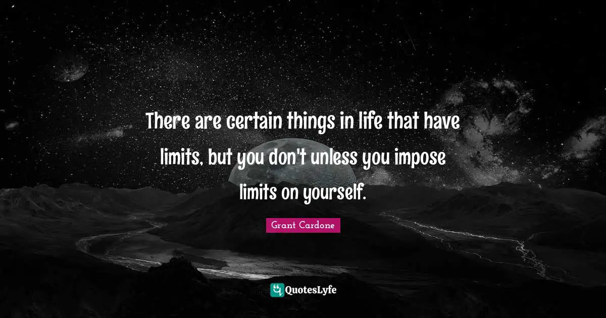Grant Cardone Quotes: "There are certain things in life that have limits, but you don't unless you impose limits on yourself."