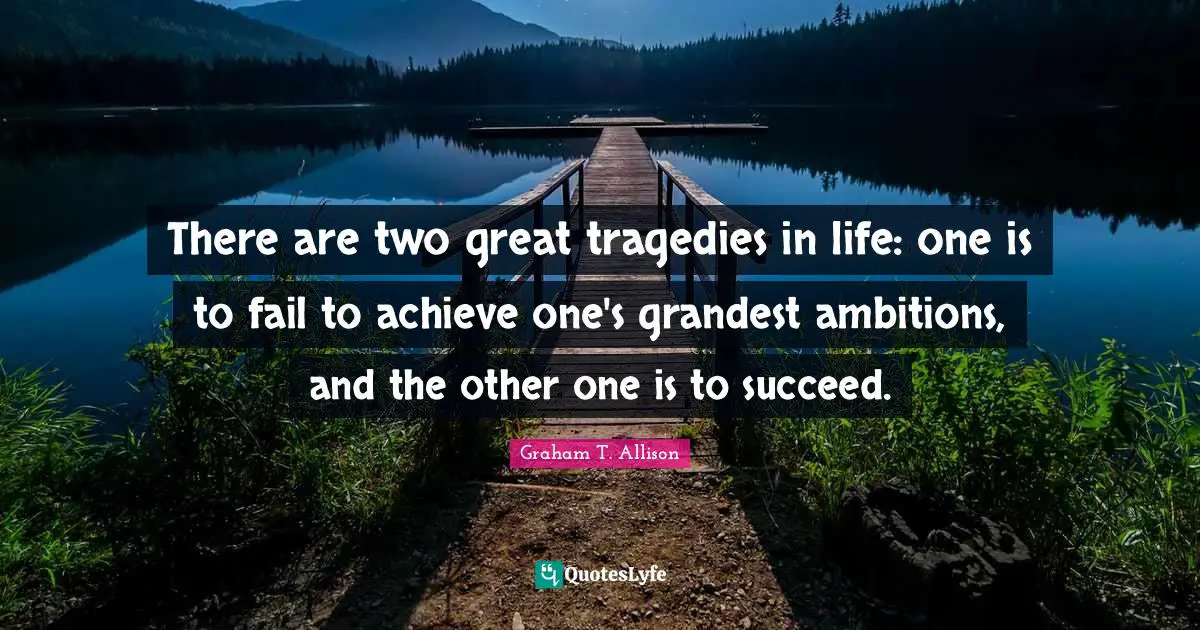 There are two great tragedies in life: one is to fail to achieve one's grandest ambitions, and the other one is to succeed.