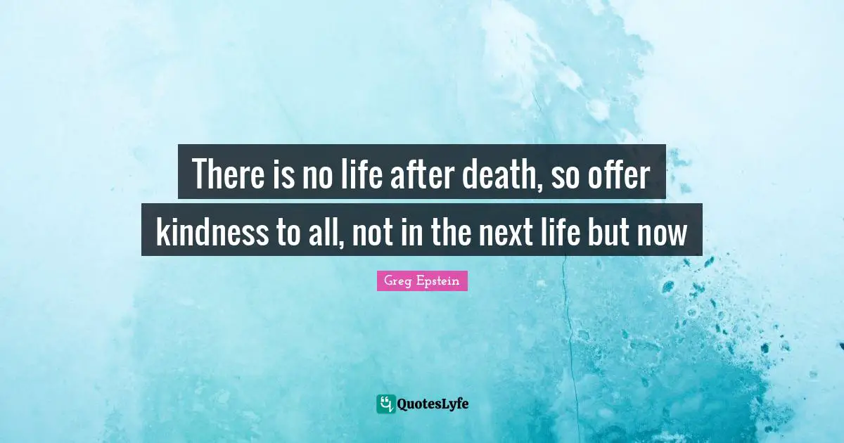 There is no life after death, so offer kindness to all, not in the next life but now