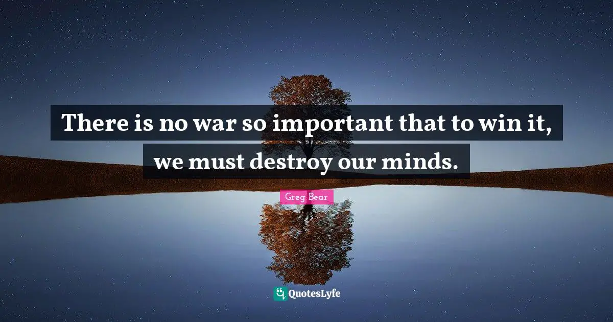 There is no war so important that to win it, we must destroy our minds.