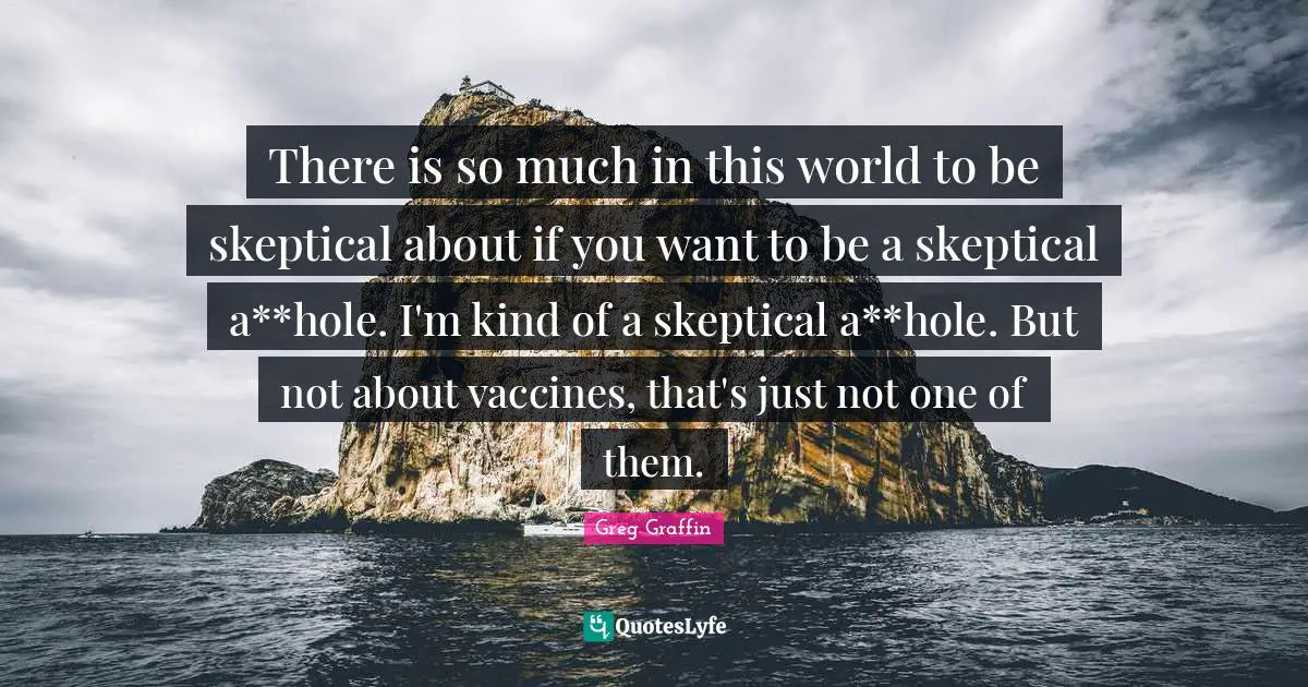 There is so much in this world to be skeptical about if you want to be a skeptical a**hole. I'm kind of a skeptical a**hole. But not about vaccines, that's just not one of them.
