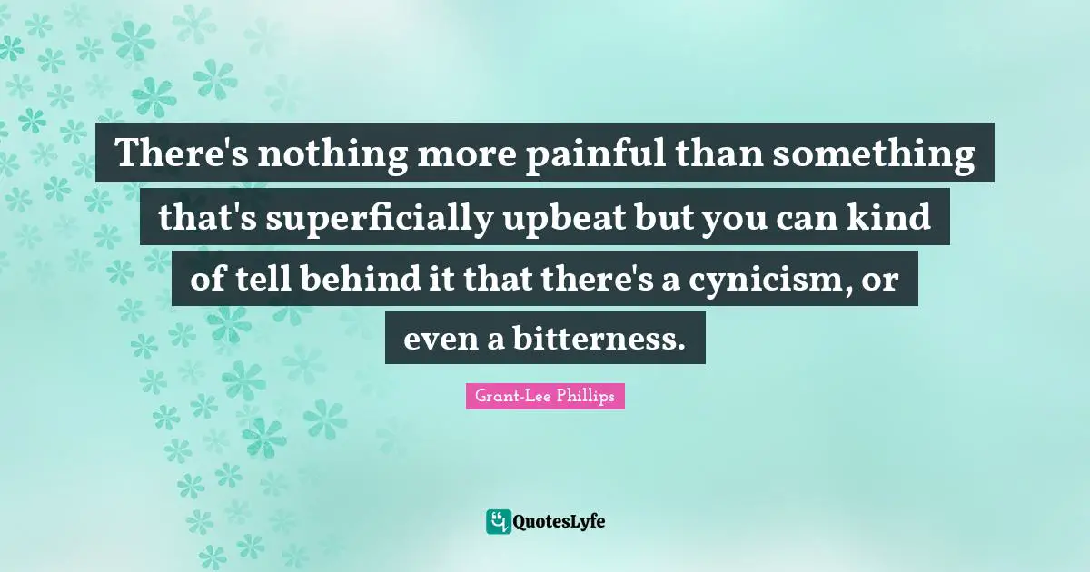 There's nothing more painful than something that's superficially upbeat but you can kind of tell behind it that there's a cynicism, or even a bitterness.
