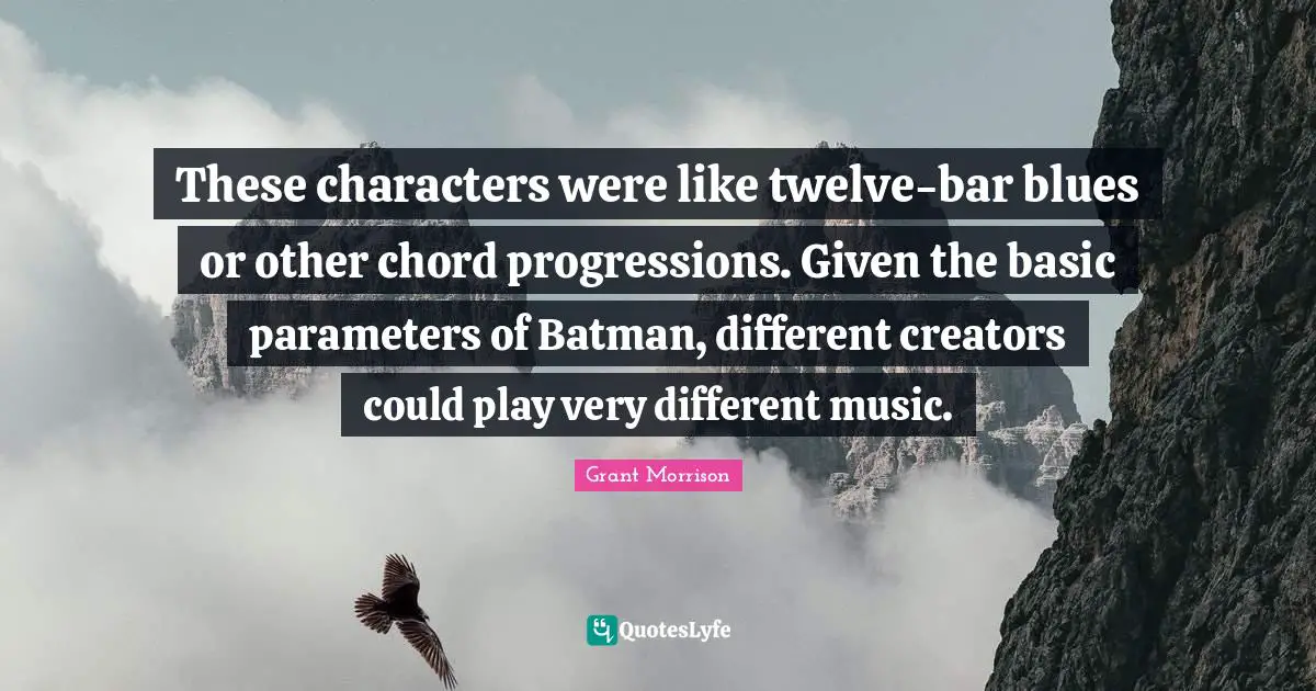 These characters were like twelve-bar blues or other chord progressions. Given the basic parameters of Batman, different creators could play very different music.