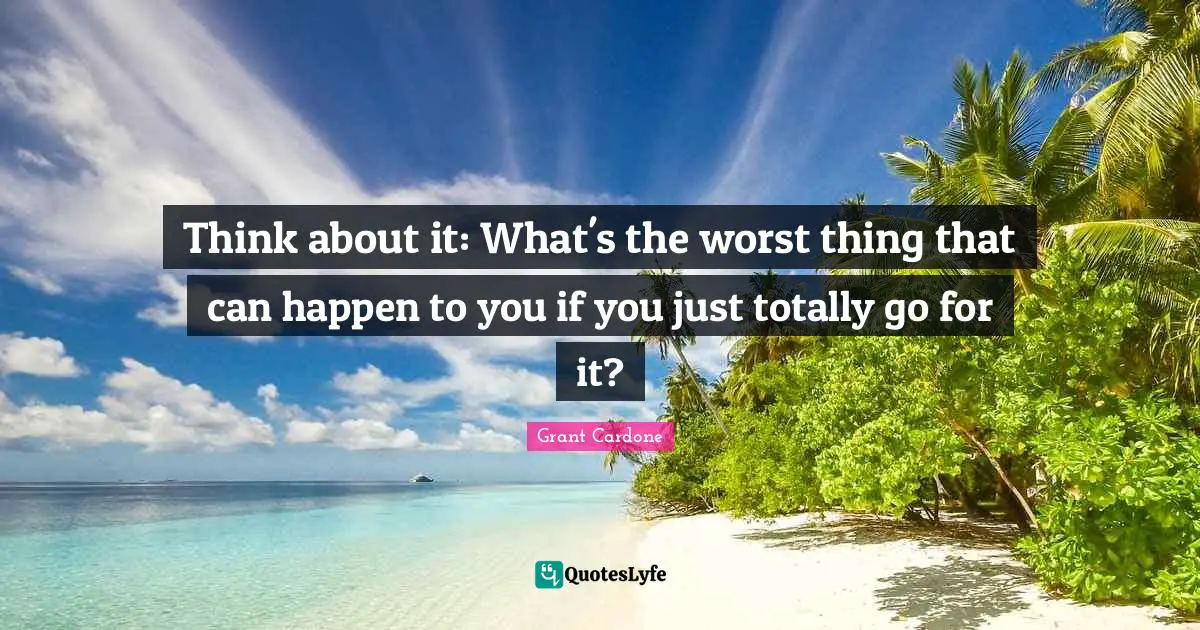 Think about it: What's the worst thing that can happen to you if you just totally go for it?