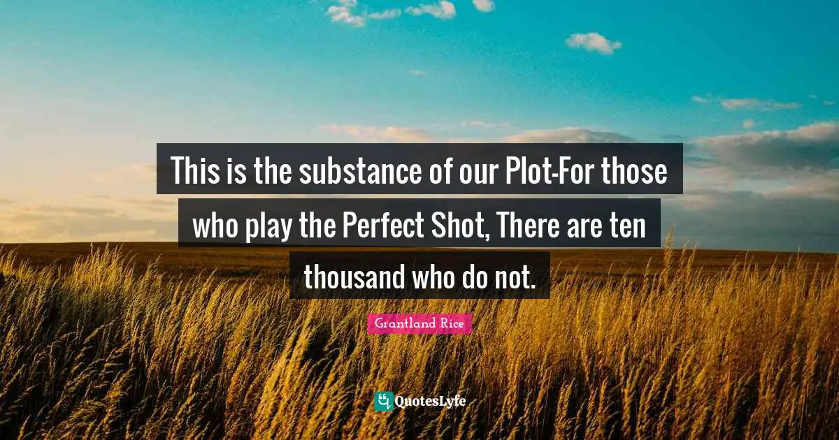 Grantland Rice Quotes: "This is the substance of our Plot-For those who play the Perfect Shot, There are ten thousand who do not."
