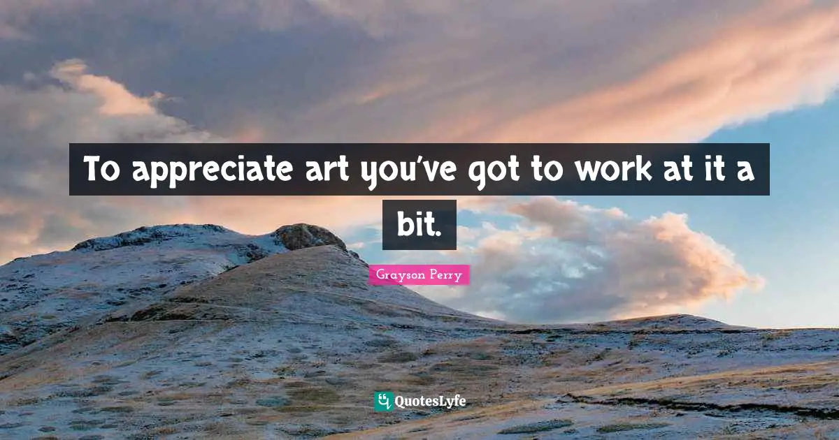 To appreciate art you’ve got to work at it a bit.