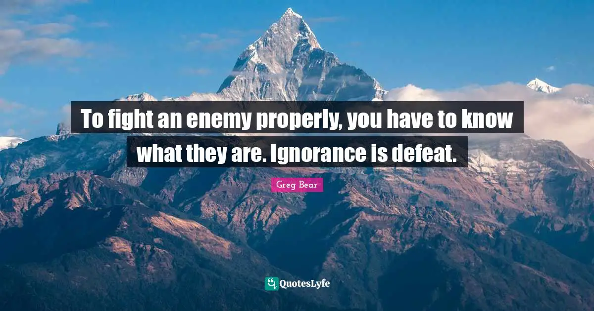To fight an enemy properly, you have to know what they are. Ignorance is defeat.