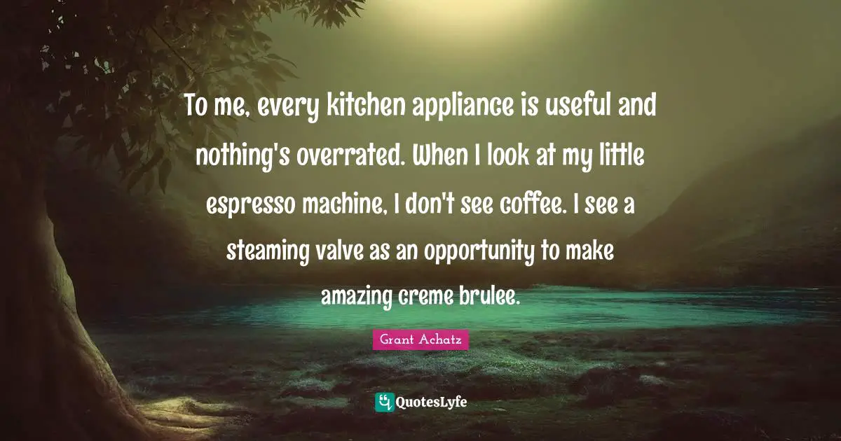 Creme Brulee Quotes: "To me, every kitchen appliance is useful and nothing's overrated. When I look at my little espresso machine, I don't see coffee. I see a steaming valve as an opportunity to make amazing creme brulee."
