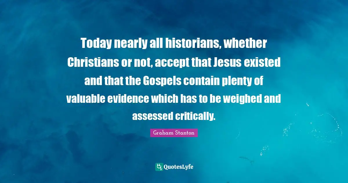 Today nearly all historians, whether Christians or not, accept that Jesus existed and that the Gospels contain plenty of valuable evidence which has to be weighed and assessed critically.