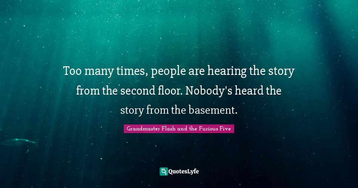 Too many times, people are hearing the story from the second floor. Nobody's heard the story from the basement.
