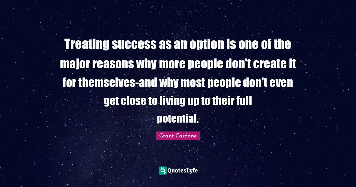 Grant Cardone Quotes: "Treating success as an option is one of the major reasons why more people don't create it for themselves-and why most people don't even get close to living up to their full potential."