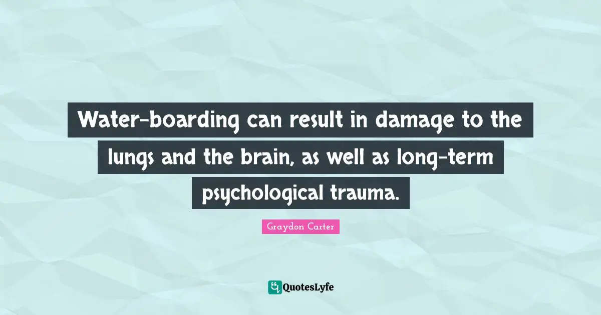 Trauma Quotes: "Water-boarding can result in damage to the lungs and the brain, as well as long-term psychological trauma."