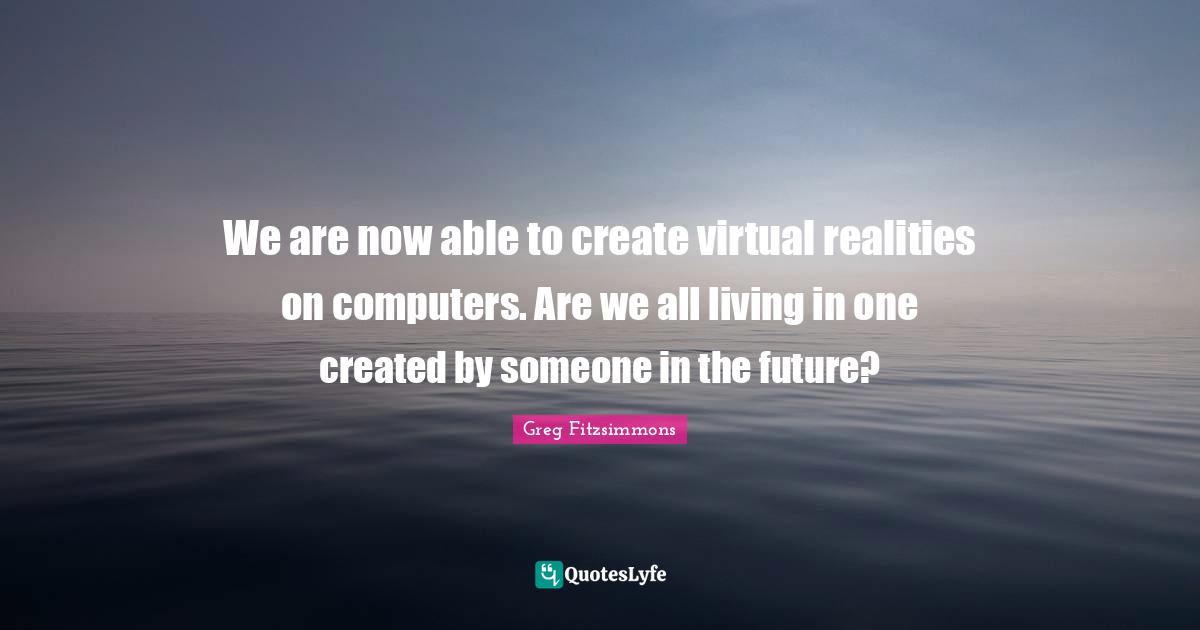 We are now able to create virtual realities on computers. Are we all living in one created by someone in the future?