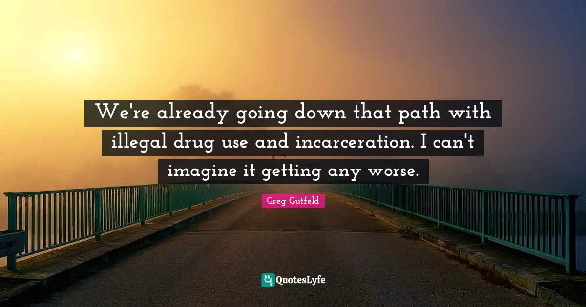 We're already going down that path with illegal drug use and incarceration. I can't imagine it getting any worse.