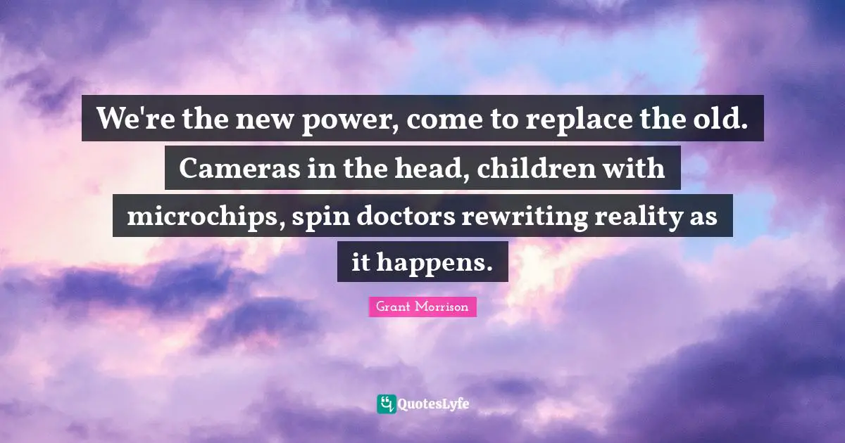 We're the new power, come to replace the old. Cameras in the head, children with microchips, spin doctors rewriting reality as it happens.