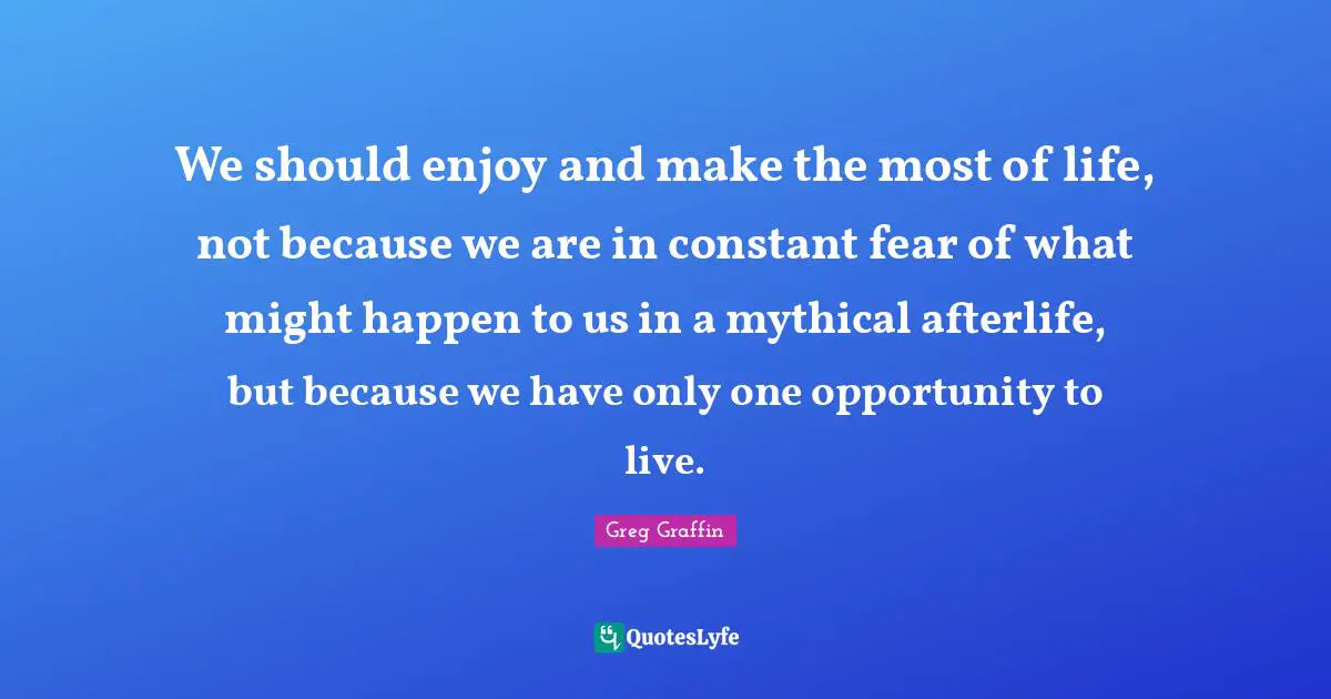 Live Life Quotes: "We should enjoy and make the most of life, not because we are in constant fear of what might happen to us in a mythical afterlife, but because we have only one opportunity to live."
