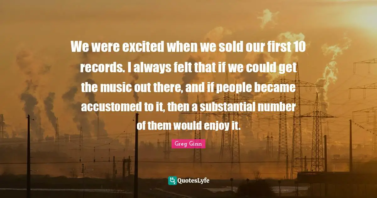 Accustomed Quotes: "We were excited when we sold our first 10 records. I always felt that if we could get the music out there, and if people became accustomed to it, then a substantial number of them would enjoy it."